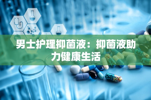 男士护理抑菌液：抑菌液助力健康生活