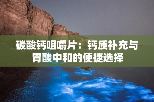 碳酸钙咀嚼片：钙质补充与胃酸中和的便捷选择