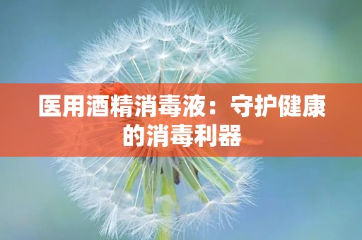 医用酒精消毒液：守护健康的消毒利器