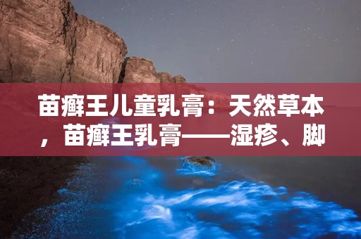 苗癣王儿童乳膏：天然草本，苗癣王乳膏——湿疹、脚气护理专家