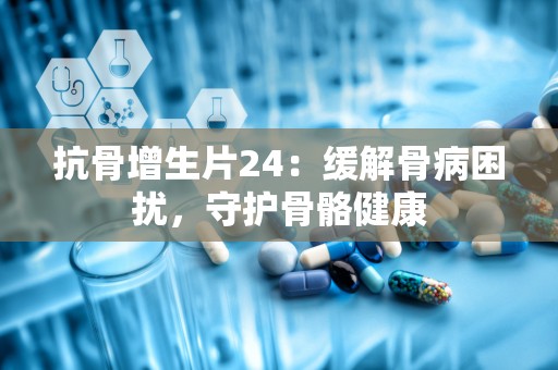 抗骨增生片24：缓解骨病困扰，守护骨骼健康