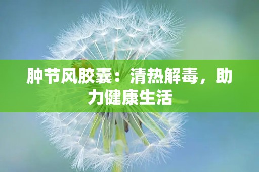 肿节风胶囊：清热解毒，助力健康生活