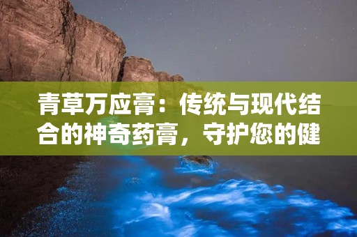 青草万应膏：传统与现代结合的神奇药膏，守护您的健康与舒适”