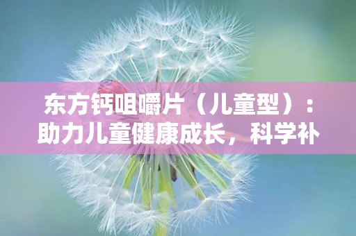 东方钙咀嚼片（儿童型）：助力儿童健康成长，科学补钙新选择