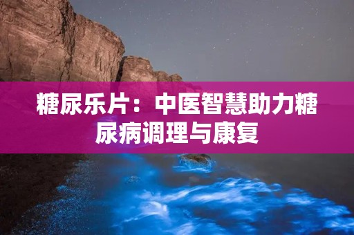 糖尿乐片：中医智慧助力糖尿病调理与康复