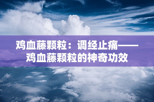 鸡血藤颗粒：调经止痛——鸡血藤颗粒的神奇功效