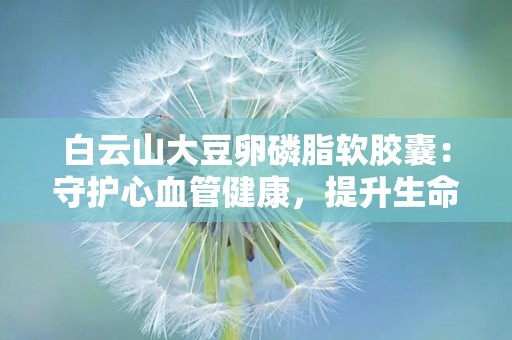 白云山大豆卵磷脂软胶囊：守护心血管健康，提升生命活力”