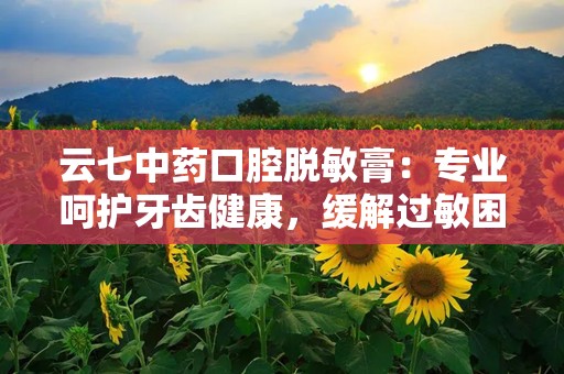 云七中药口腔脱敏膏：专业呵护牙齿健康，缓解过敏困扰新选择”