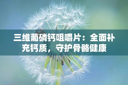 三维葡磷钙咀嚼片：全面补充钙质，守护骨骼健康