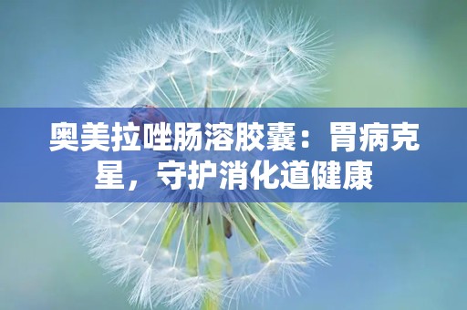 奥美拉唑肠溶胶囊：胃病克星，守护消化道健康