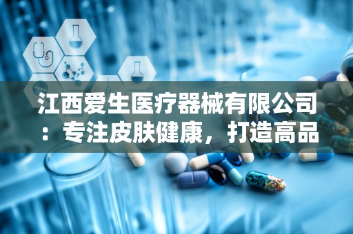 江西爱生医疗器械有限公司：专注皮肤健康，打造高品质皮肤乳膏品牌