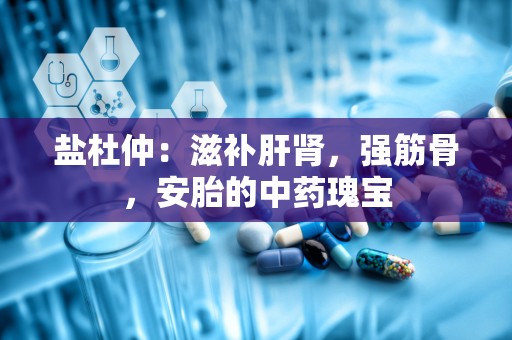 盐杜仲：滋补肝肾，强筋骨，安胎的中药瑰宝