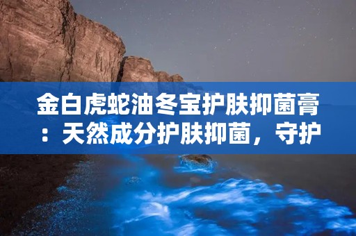 金白虎蛇油冬宝护肤抑菌膏：天然成分护肤抑菌，守护肌肤健康新选择