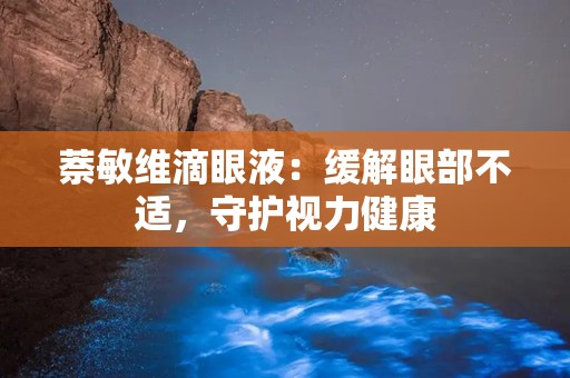 萘敏维滴眼液：缓解眼部不适，守护视力健康