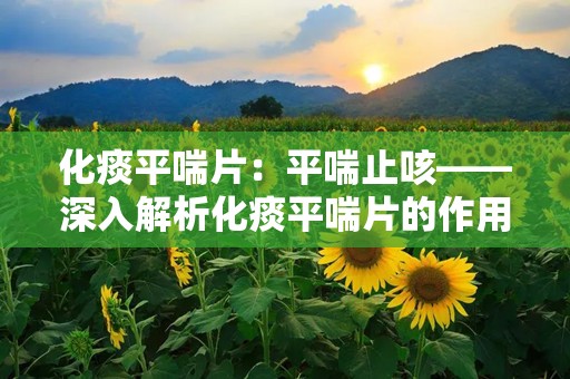 化痰平喘片：平喘止咳——深入解析化痰平喘片的作用与使用指南