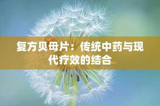 复方贝母片：传统中药与现代疗效的结合