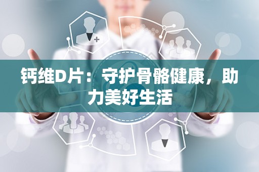 钙维D片：守护骨骼健康，助力美好生活