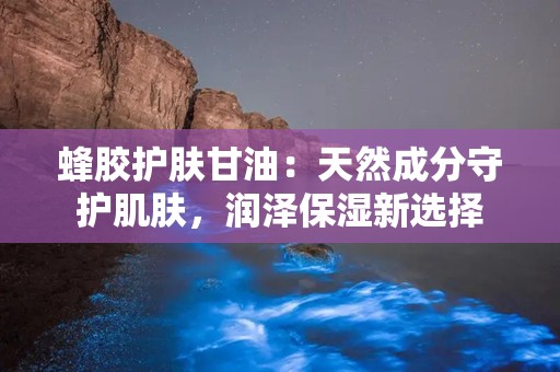 蜂胶护肤甘油：天然成分守护肌肤，润泽保湿新选择