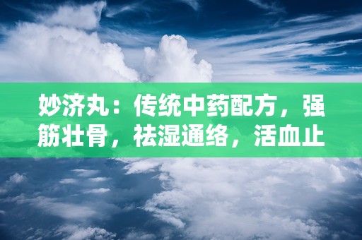 妙济丸：传统中药配方，强筋壮骨，祛湿通络，活血止痛