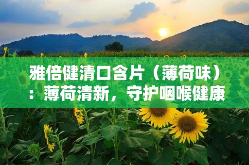 雅倍健清口含片（薄荷味）：薄荷清新，守护咽喉健康新选择”