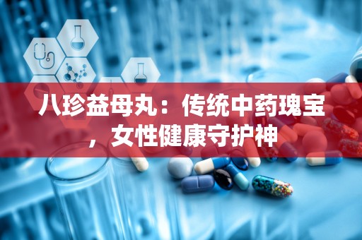 八珍益母丸：传统中药瑰宝，女性健康守护神