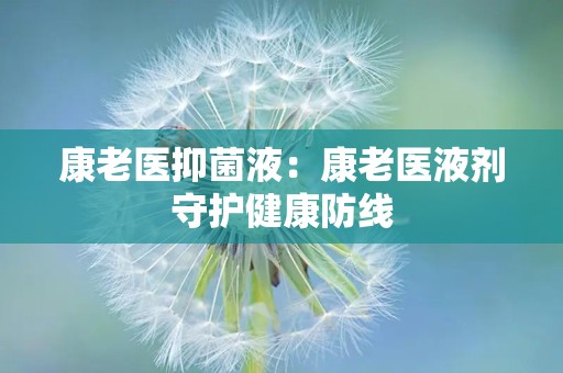 康老医抑菌液：康老医液剂守护健康防线