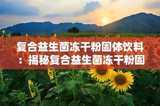 复合益生菌冻干粉固体饮料：揭秘复合益生菌冻干粉固体饮料的神奇功效”