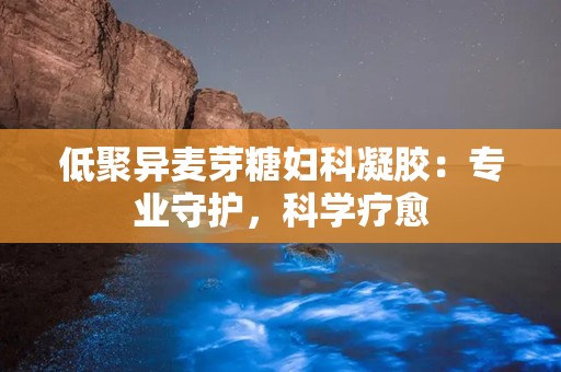 低聚异麦芽糖妇科凝胶：专业守护，科学疗愈