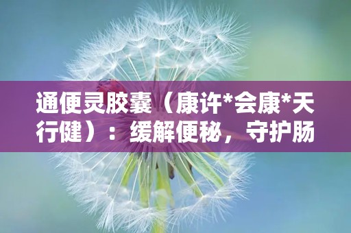 通便灵胶囊（康许*会康*天行健）：缓解便秘，守护肠道健康