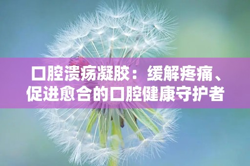 口腔溃疡凝胶：缓解疼痛、促进愈合的口腔健康守护者