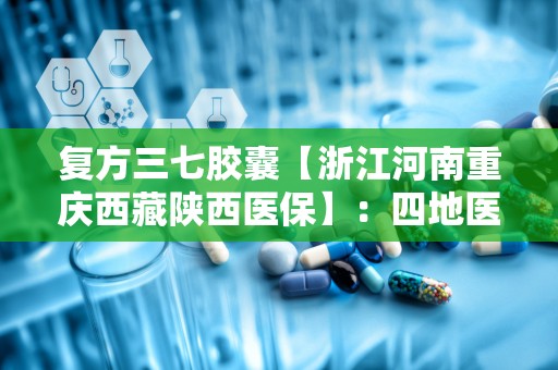 复方三七胶囊【浙江河南重庆西藏陕西医保】：四地医保认可，守护健康良药