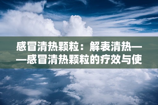 感冒清热颗粒：解表清热——感冒清热颗粒的疗效与使用指南