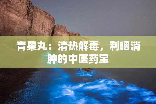 青果丸：清热解毒，利咽消肿的中医药宝