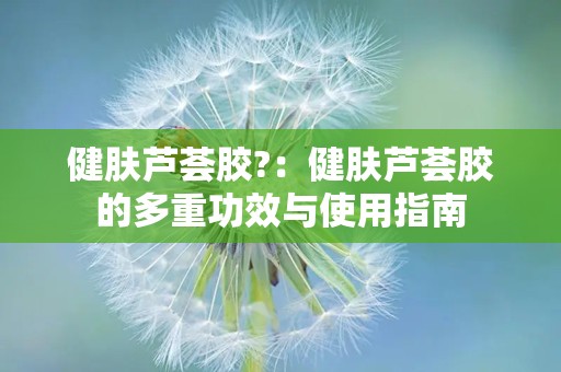 健肤芦荟胶?：健肤芦荟胶的多重功效与使用指南