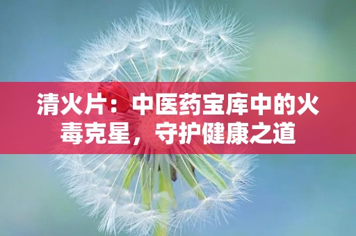 清火片：中医药宝库中的火毒克星，守护健康之道