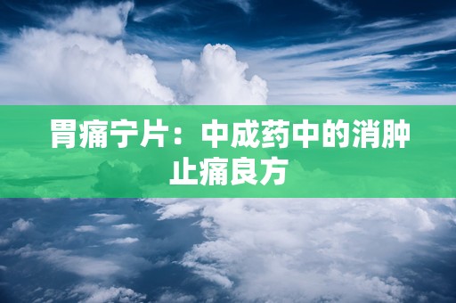 胃痛宁片：中成药中的消肿止痛良方