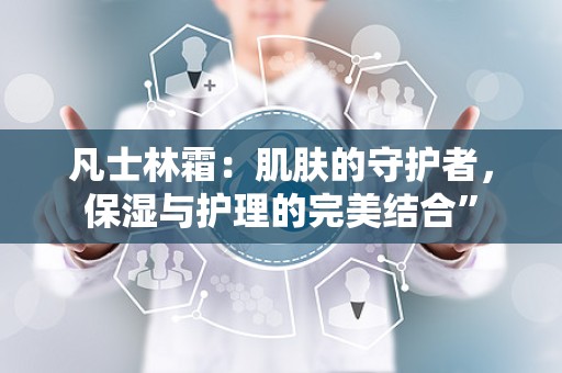 凡士林霜：肌肤的守护者，保湿与护理的完美结合”