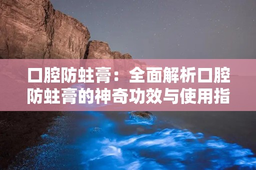 口腔防蛀膏：全面解析口腔防蛀膏的神奇功效与使用指南