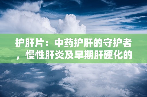 护肝片：中药护肝的守护者，慢性肝炎及早期肝硬化的良药