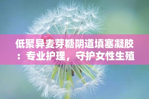 低聚异麦芽糖阴道填塞凝胶：专业护理，守护女性生殖健康