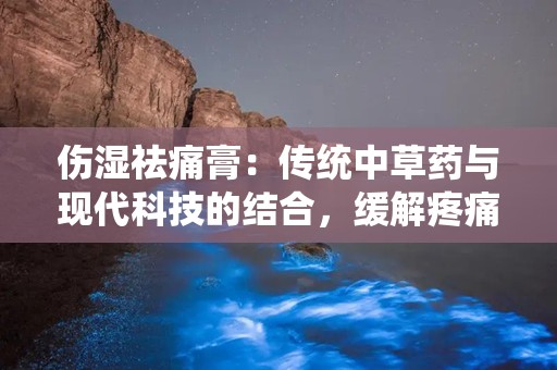 伤湿祛痛膏：传统中草药与现代科技的结合，缓解疼痛的神奇膏药