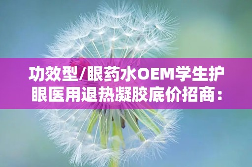 功效型/眼药水OEM学生护眼医用退热凝胶底价招商：功效型眼药水OEM与学生护眼凝胶招商新篇章”