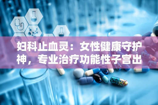 妇科止血灵：女性健康守护神，专业治疗功能性子宫出血