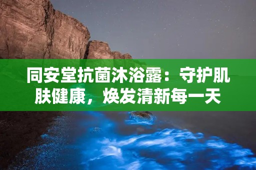 同安堂抗菌沐浴露：守护肌肤健康，焕发清新每一天