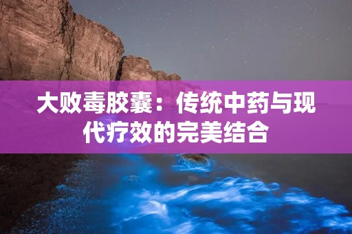 大败毒胶囊：传统中药与现代疗效的完美结合