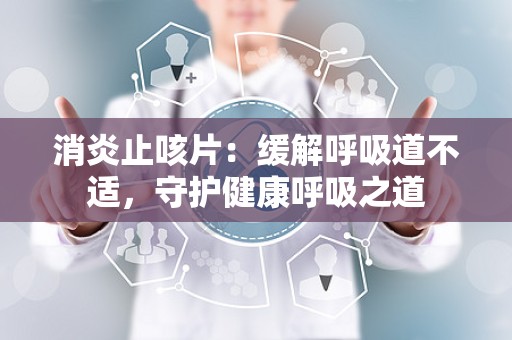 消炎止咳片：缓解呼吸道不适，守护健康呼吸之道