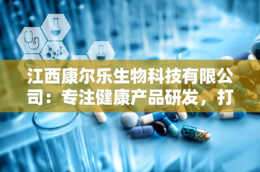 江西康尔乐生物科技有限公司：专注健康产品研发，打造多元化发展高新企业