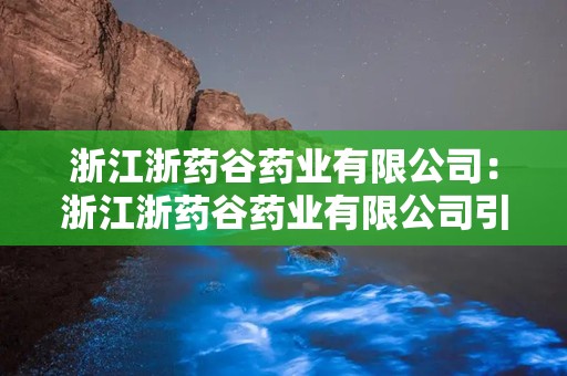 浙江浙药谷药业有限公司：浙江浙药谷药业有限公司引领医药产业新篇章