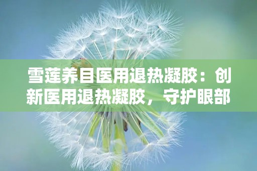 雪莲养目医用退热凝胶：创新医用退热凝胶，守护眼部健康与体温平衡