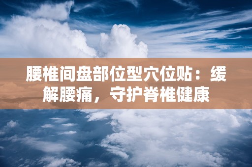 腰椎间盘部位型穴位贴：缓解腰痛，守护脊椎健康